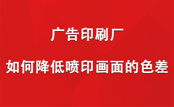 大武口广告大武口印刷厂如何降低喷印画面的色差