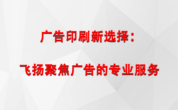 大武口广告印刷新选择：飞扬聚焦广告的专业服务